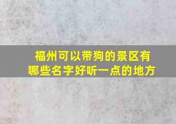 福州可以带狗的景区有哪些名字好听一点的地方