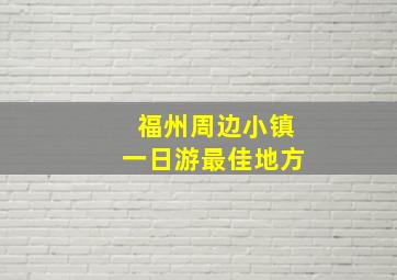 福州周边小镇一日游最佳地方