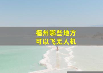 福州哪些地方可以飞无人机