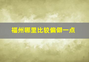 福州哪里比较偏僻一点