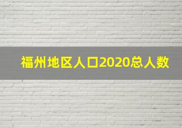 福州地区人口2020总人数