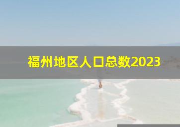 福州地区人口总数2023