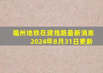 福州地铁在建线路最新消息2024年8月31日更新