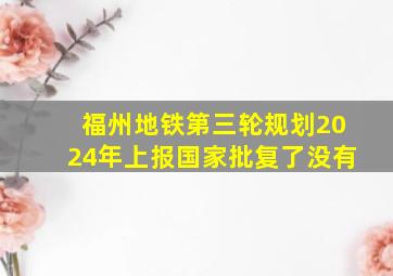 福州地铁第三轮规划2024年上报国家批复了没有