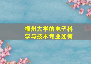 福州大学的电子科学与技术专业如何