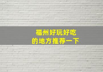 福州好玩好吃的地方推荐一下