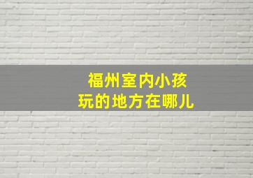 福州室内小孩玩的地方在哪儿