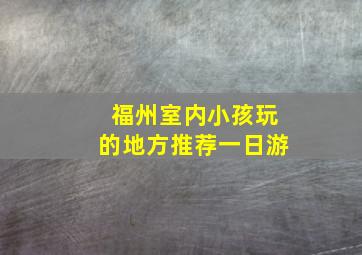 福州室内小孩玩的地方推荐一日游