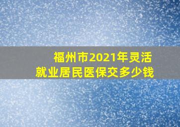 福州市2021年灵活就业居民医保交多少钱