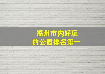 福州市内好玩的公园排名第一