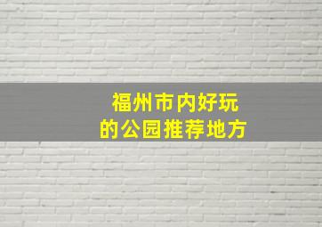 福州市内好玩的公园推荐地方