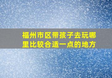 福州市区带孩子去玩哪里比较合适一点的地方