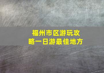 福州市区游玩攻略一日游最佳地方