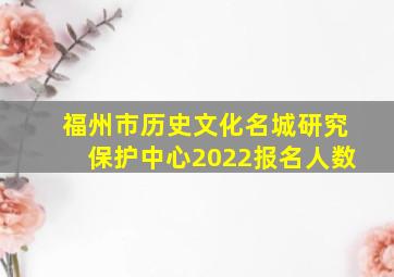 福州市历史文化名城研究保护中心2022报名人数