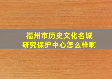 福州市历史文化名城研究保护中心怎么样啊