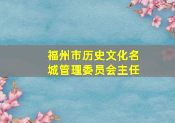 福州市历史文化名城管理委员会主任