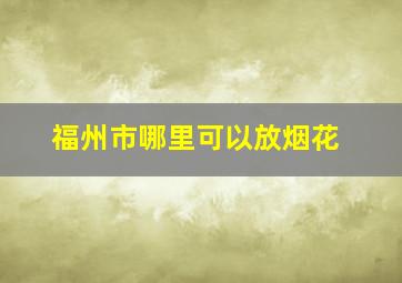 福州市哪里可以放烟花