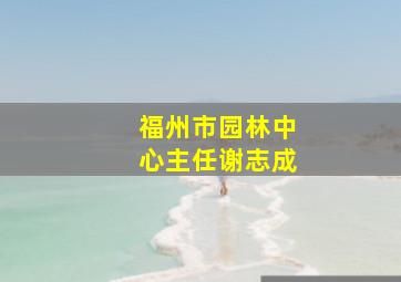 福州市园林中心主任谢志成