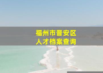 福州市晋安区人才档案查询