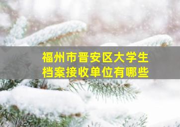 福州市晋安区大学生档案接收单位有哪些