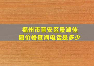 福州市晋安区景湖佳园价格查询电话是多少