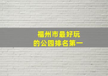 福州市最好玩的公园排名第一