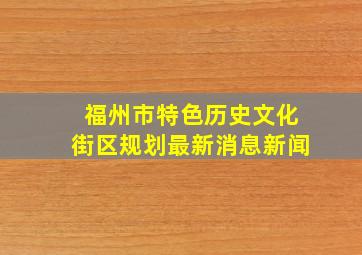 福州市特色历史文化街区规划最新消息新闻