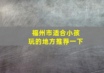 福州市适合小孩玩的地方推荐一下