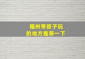 福州带孩子玩的地方推荐一下