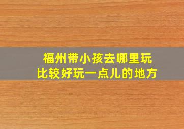 福州带小孩去哪里玩比较好玩一点儿的地方