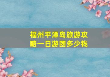 福州平潭岛旅游攻略一日游团多少钱