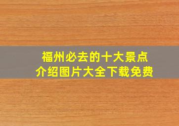 福州必去的十大景点介绍图片大全下载免费