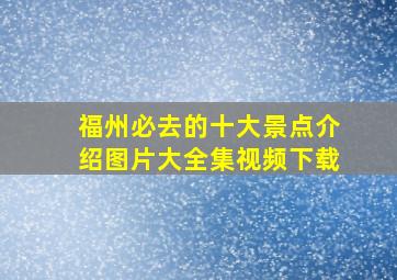 福州必去的十大景点介绍图片大全集视频下载