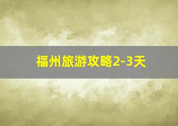 福州旅游攻略2-3天