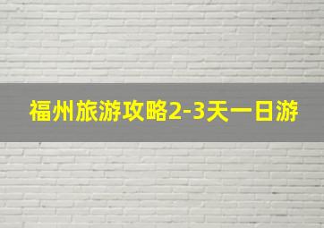 福州旅游攻略2-3天一日游