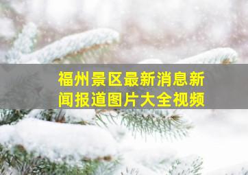 福州景区最新消息新闻报道图片大全视频