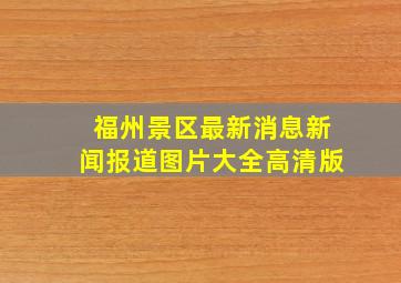 福州景区最新消息新闻报道图片大全高清版