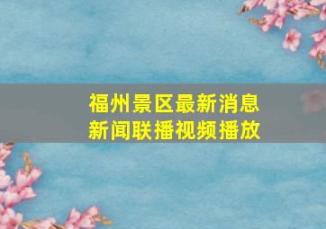 福州景区最新消息新闻联播视频播放