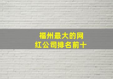 福州最大的网红公司排名前十