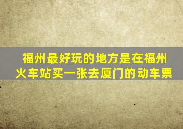 福州最好玩的地方是在福州火车站买一张去厦门的动车票