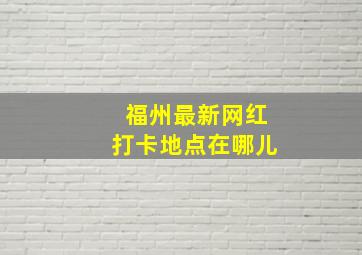 福州最新网红打卡地点在哪儿