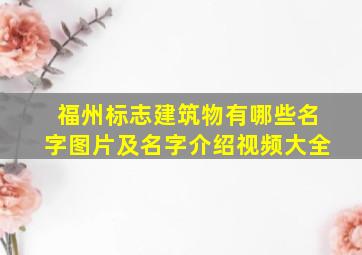 福州标志建筑物有哪些名字图片及名字介绍视频大全