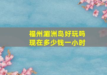 福州湄洲岛好玩吗现在多少钱一小时