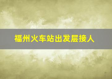 福州火车站出发层接人