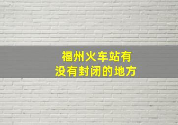 福州火车站有没有封闭的地方