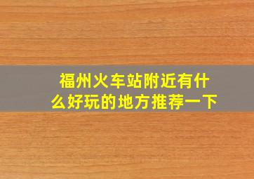 福州火车站附近有什么好玩的地方推荐一下