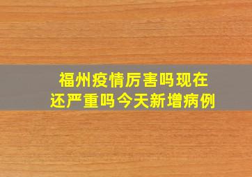 福州疫情厉害吗现在还严重吗今天新增病例