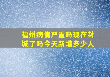 福州病情严重吗现在封城了吗今天新增多少人