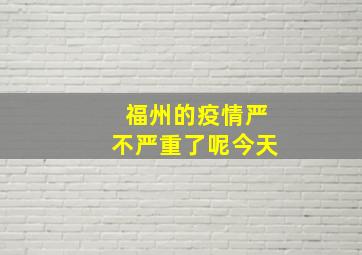 福州的疫情严不严重了呢今天