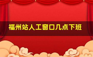 福州站人工窗口几点下班